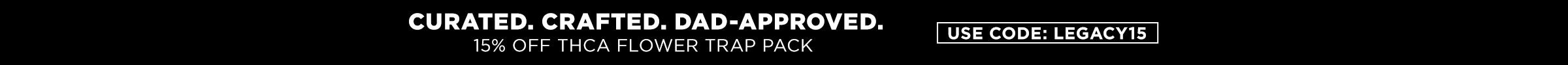 curated. crafted. dad-approved. 15% of thca flower trap pack. use code: legacy15