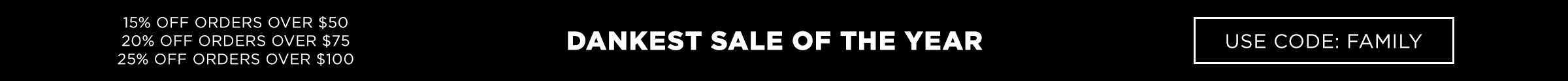 Dankest sale of the year. 15% off orders over $50. 20% off orders over $75. 25% off orders over $100. Use code family.