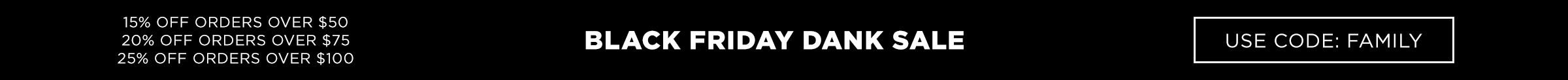 Black Friday Dank Sale. 15% off orders over $50. 20% off orders over $75. 25% off orders over $100. Use code family.