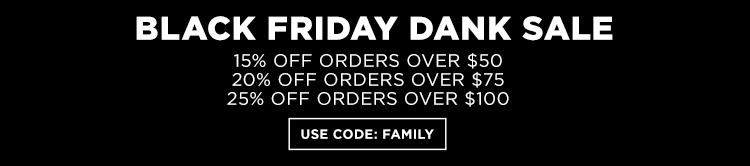 Black Friday Dank Sale. 15% off orders over $50. 20% off orders over $75. 25% off orders over $100. Use code family.