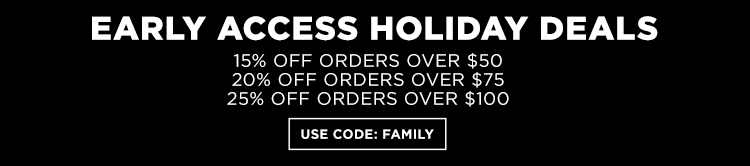 Early access holiday deals. 15% off orders over $50. 20% off orders over $75. 25% off orders over $100. Use code family.