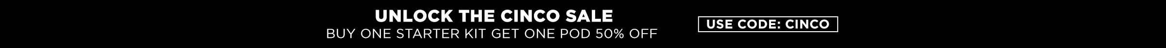Unlock the Cinco Sale. Buy One Starter Kit Get one pod 50% off. Use code: cinco