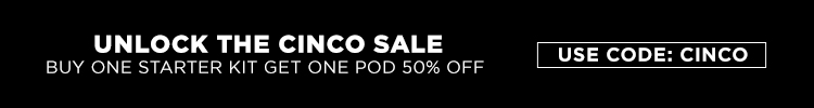 Unlock the Cinco Sale. Buy One Starter Kit Get one pod 50% off. Use code: cinco
